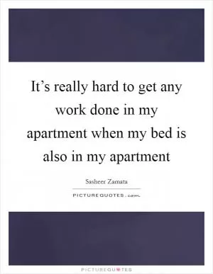 It’s really hard to get any work done in my apartment when my bed is also in my apartment Picture Quote #1