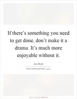 If there’s something you need to get done, don’t make it a drama. It’s much more enjoyable without it Picture Quote #1