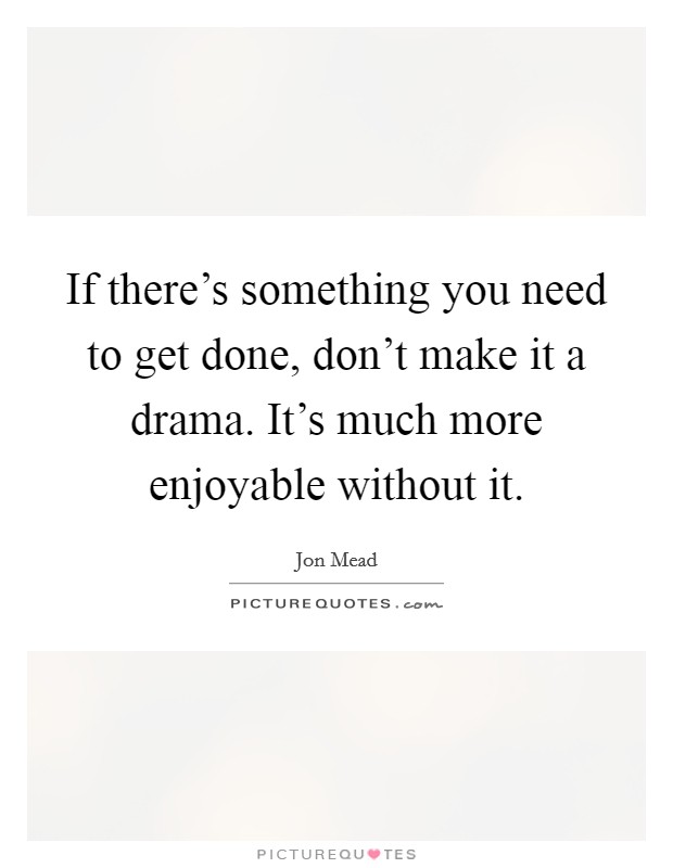 If there's something you need to get done, don't make it a drama. It's much more enjoyable without it. Picture Quote #1