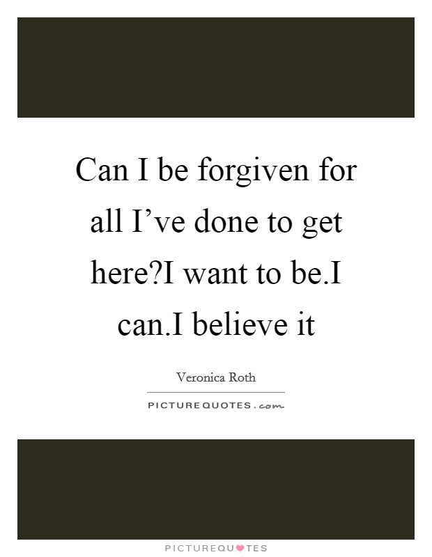 Can I be forgiven for all I've done to get here?I want to be.I can.I believe it Picture Quote #1