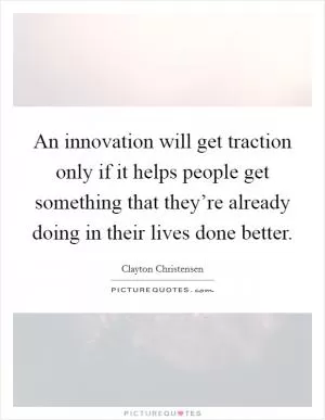 An innovation will get traction only if it helps people get something that they’re already doing in their lives done better Picture Quote #1