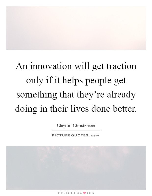 An innovation will get traction only if it helps people get something that they're already doing in their lives done better. Picture Quote #1
