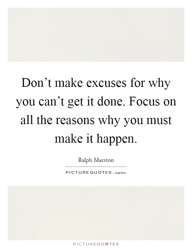 Don't make excuses for why you can't get it done. Focus on all the reasons why you must make it happen. Picture Quote #1