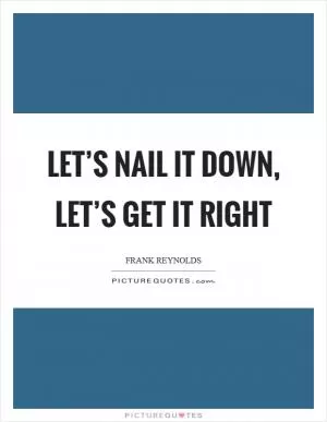 Let’s nail it down, let’s get it right Picture Quote #1