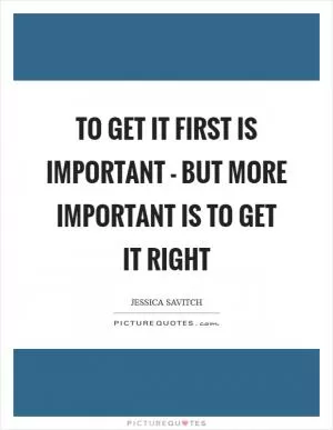 To get it first is important - but more important is to get it right Picture Quote #1