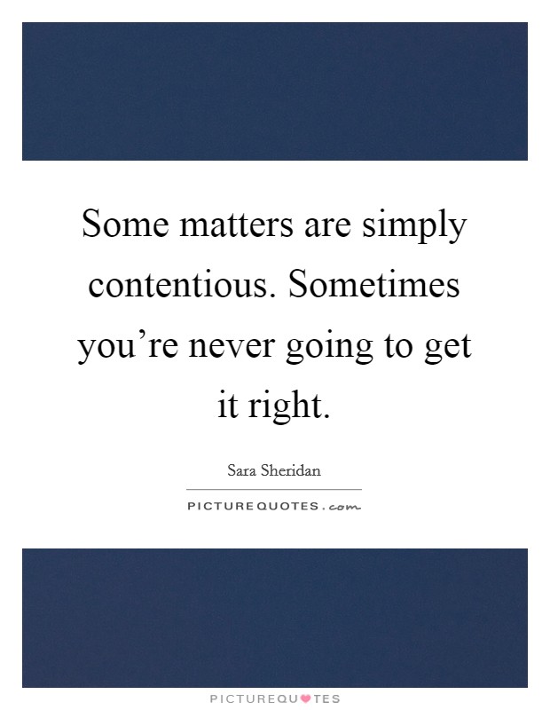 Some matters are simply contentious. Sometimes you're never going to get it right. Picture Quote #1
