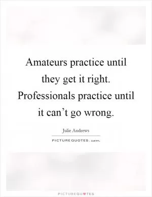 Amateurs practice until they get it right. Professionals practice until it can’t go wrong Picture Quote #1