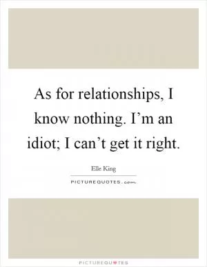 As for relationships, I know nothing. I’m an idiot; I can’t get it right Picture Quote #1