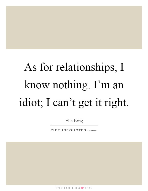 As for relationships, I know nothing. I'm an idiot; I can't get it right. Picture Quote #1