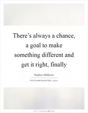 There’s always a chance, a goal to make something different and get it right, finally Picture Quote #1