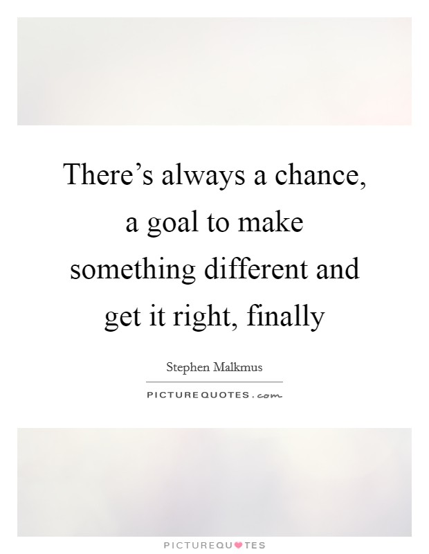 There's always a chance, a goal to make something different and get it right, finally Picture Quote #1
