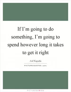 If I’m going to do something, I’m going to spend however long it takes to get it right Picture Quote #1