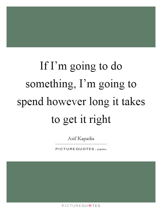 If I'm going to do something, I'm going to spend however long it takes to get it right Picture Quote #1