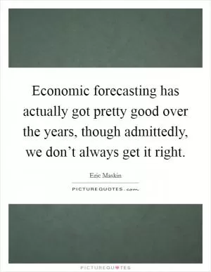 Economic forecasting has actually got pretty good over the years, though admittedly, we don’t always get it right Picture Quote #1