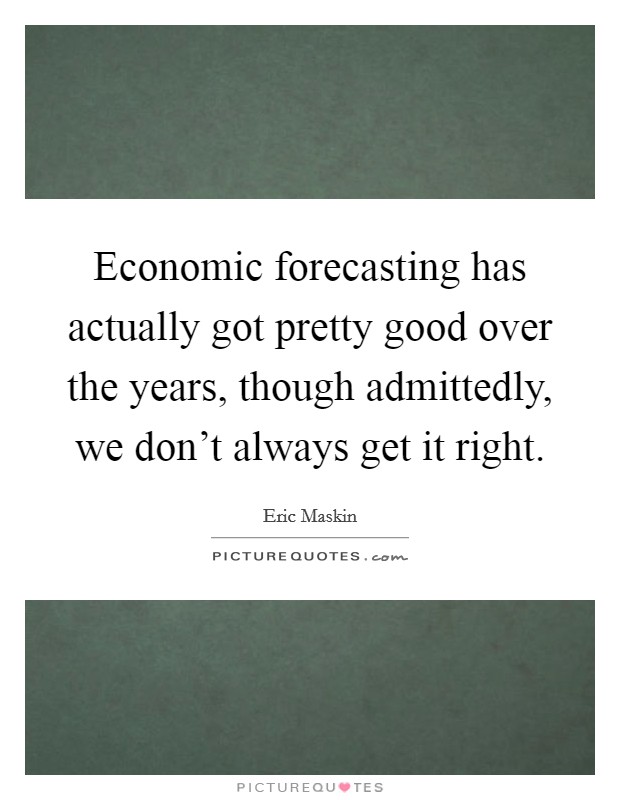 Economic forecasting has actually got pretty good over the years, though admittedly, we don't always get it right. Picture Quote #1