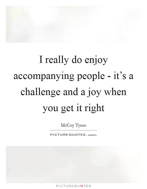 I really do enjoy accompanying people - it's a challenge and a joy when you get it right Picture Quote #1