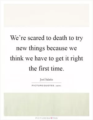 We’re scared to death to try new things because we think we have to get it right the first time Picture Quote #1