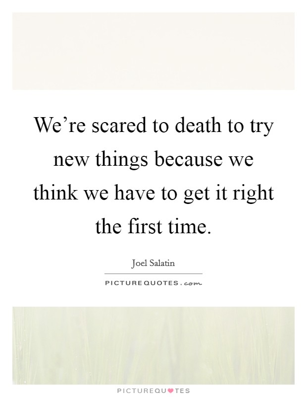 We're scared to death to try new things because we think we have to get it right the first time. Picture Quote #1