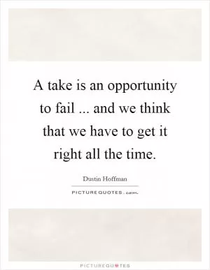 A take is an opportunity to fail ... and we think that we have to get it right all the time Picture Quote #1