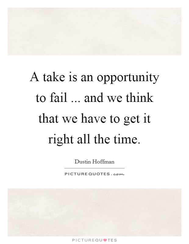 A take is an opportunity to fail ... and we think that we have to get it right all the time. Picture Quote #1
