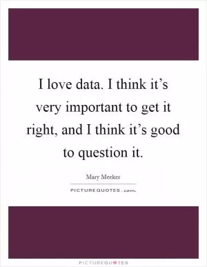 I love data. I think it’s very important to get it right, and I think it’s good to question it Picture Quote #1