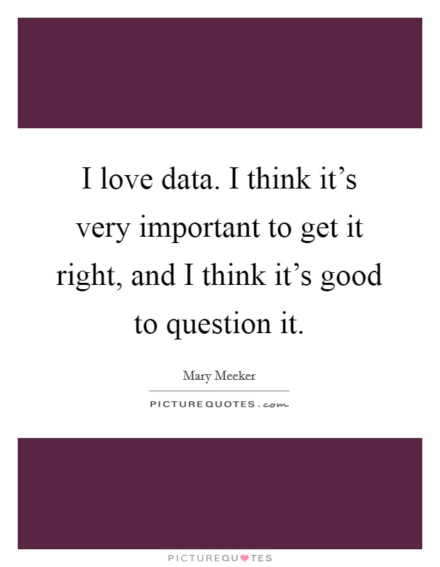 I love data. I think it's very important to get it right, and I think it's good to question it. Picture Quote #1