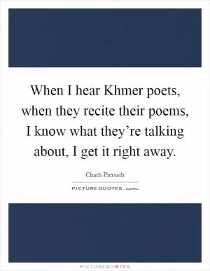 When I hear Khmer poets, when they recite their poems, I know what they’re talking about, I get it right away Picture Quote #1