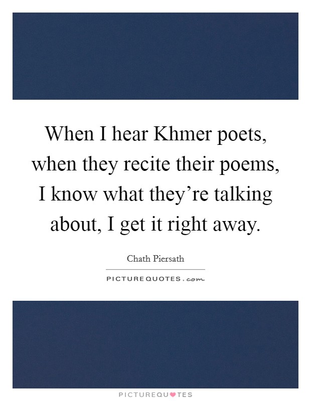 When I hear Khmer poets, when they recite their poems, I know what they're talking about, I get it right away. Picture Quote #1