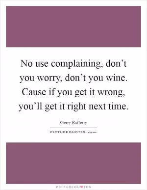 No use complaining, don’t you worry, don’t you wine. Cause if you get it wrong, you’ll get it right next time Picture Quote #1