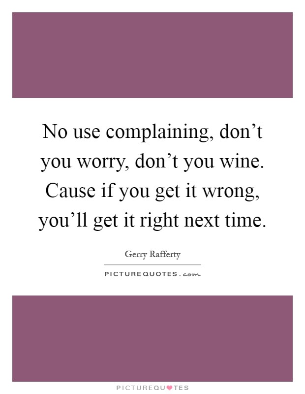 No use complaining, don't you worry, don't you wine. Cause if you get it wrong, you'll get it right next time. Picture Quote #1