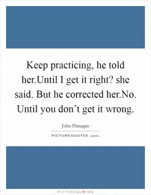 Keep practicing, he told her.Until I get it right? she said. But he corrected her.No. Until you don’t get it wrong Picture Quote #1
