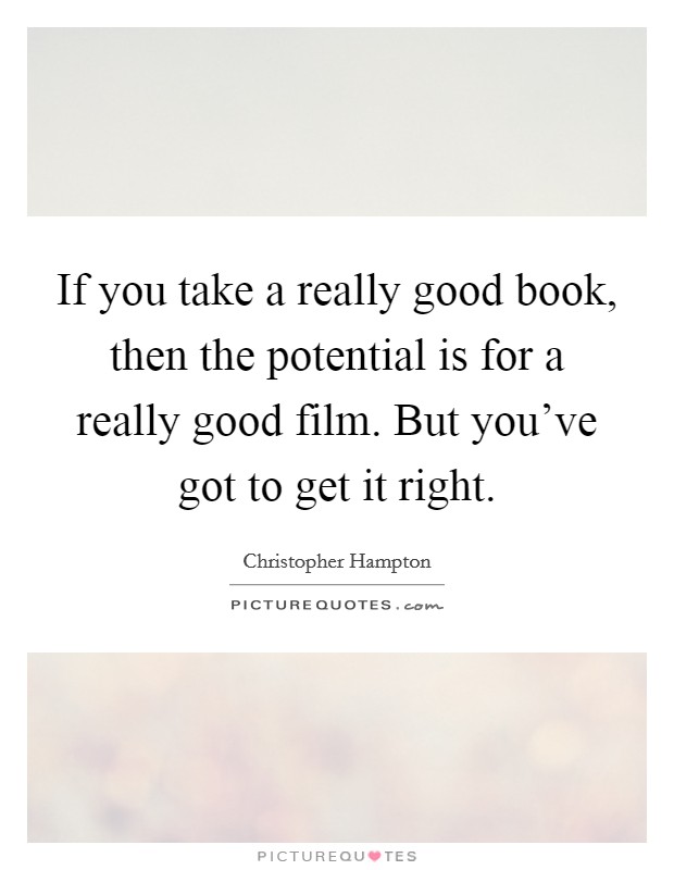 If you take a really good book, then the potential is for a really good film. But you've got to get it right. Picture Quote #1