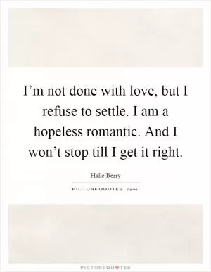 I’m not done with love, but I refuse to settle. I am a hopeless romantic. And I won’t stop till I get it right Picture Quote #1