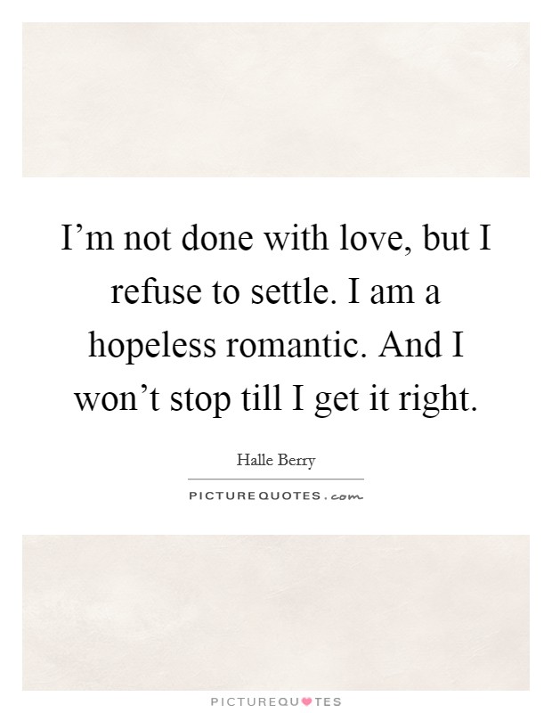 I'm not done with love, but I refuse to settle. I am a hopeless romantic. And I won't stop till I get it right. Picture Quote #1