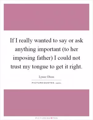 If I really wanted to say or ask anything important (to her imposing father) I could not trust my tongue to get it right Picture Quote #1