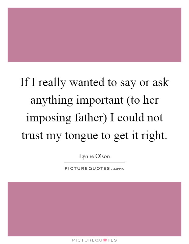 If I really wanted to say or ask anything important (to her imposing father) I could not trust my tongue to get it right. Picture Quote #1