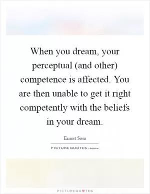 When you dream, your perceptual (and other) competence is affected. You are then unable to get it right competently with the beliefs in your dream Picture Quote #1
