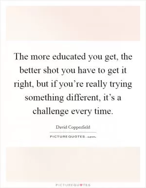 The more educated you get, the better shot you have to get it right, but if you’re really trying something different, it’s a challenge every time Picture Quote #1