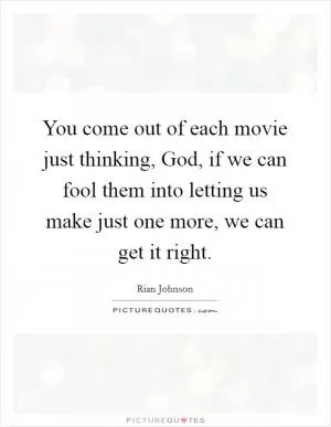 You come out of each movie just thinking, God, if we can fool them into letting us make just one more, we can get it right Picture Quote #1