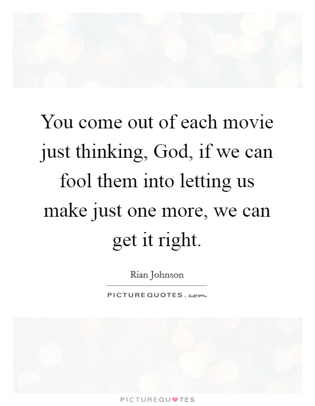 You come out of each movie just thinking, God, if we can fool them into letting us make just one more, we can get it right. Picture Quote #1