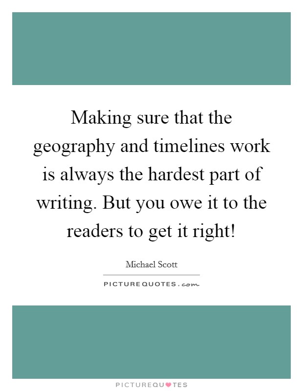 Making sure that the geography and timelines work is always the hardest part of writing. But you owe it to the readers to get it right! Picture Quote #1