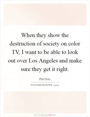 When they show the destruction of society on color TV, I want to be able to look out over Los Angeles and make sure they get it right Picture Quote #1