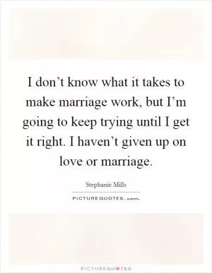 I don’t know what it takes to make marriage work, but I’m going to keep trying until I get it right. I haven’t given up on love or marriage Picture Quote #1