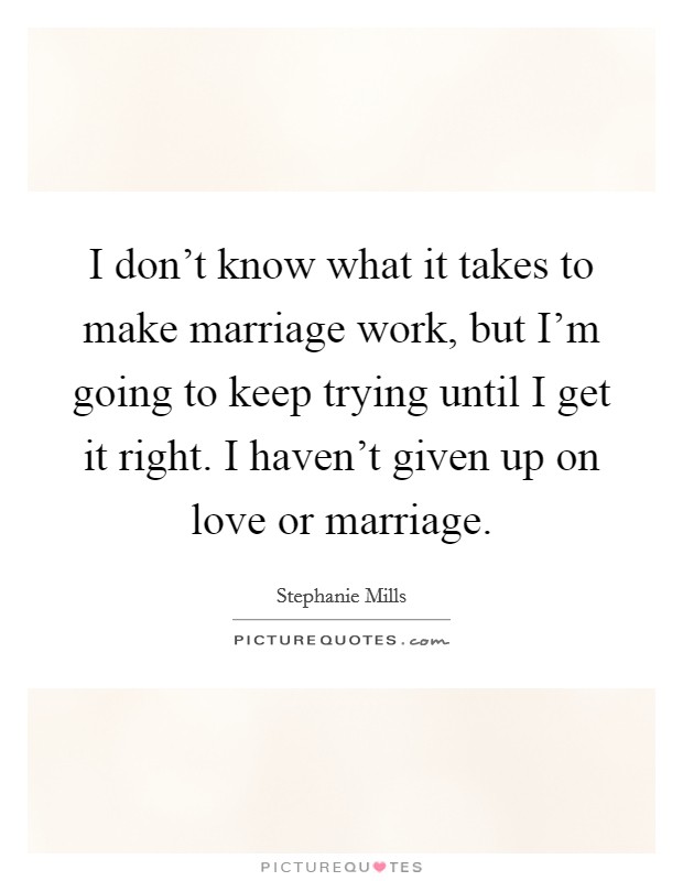 I don't know what it takes to make marriage work, but I'm going to keep trying until I get it right. I haven't given up on love or marriage. Picture Quote #1