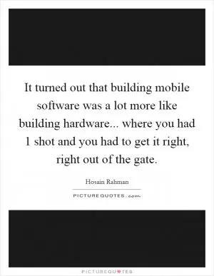 It turned out that building mobile software was a lot more like building hardware... where you had 1 shot and you had to get it right, right out of the gate Picture Quote #1