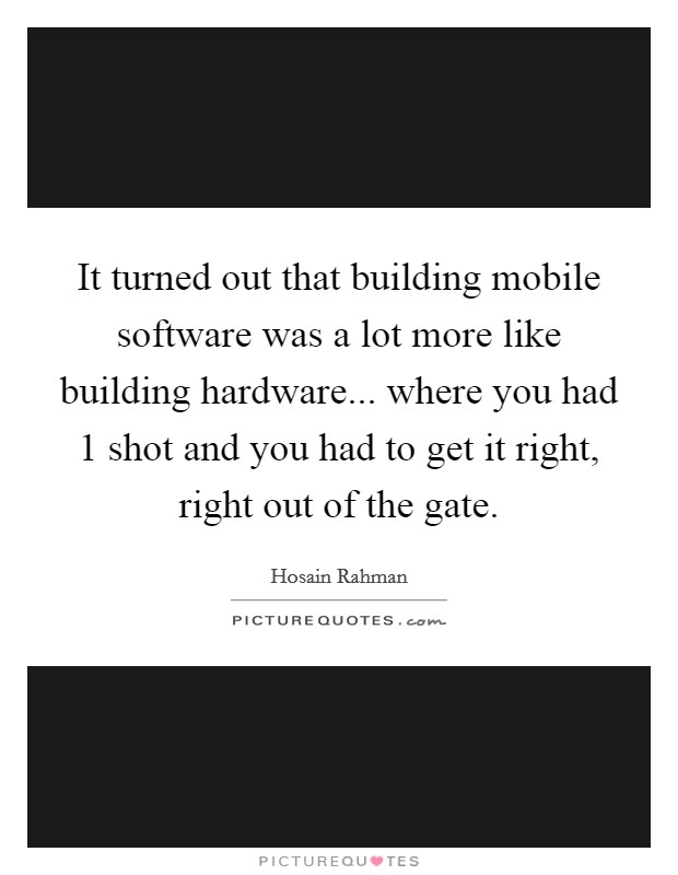 It turned out that building mobile software was a lot more like building hardware... where you had 1 shot and you had to get it right, right out of the gate. Picture Quote #1