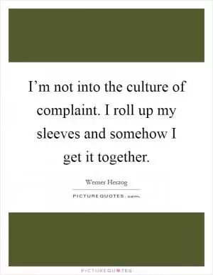 I’m not into the culture of complaint. I roll up my sleeves and somehow I get it together Picture Quote #1