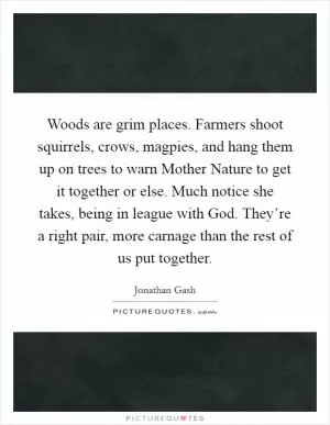 Woods are grim places. Farmers shoot squirrels, crows, magpies, and hang them up on trees to warn Mother Nature to get it together or else. Much notice she takes, being in league with God. They’re a right pair, more carnage than the rest of us put together Picture Quote #1