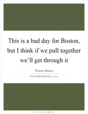 This is a bad day for Boston, but I think if we pull together we’ll get through it Picture Quote #1