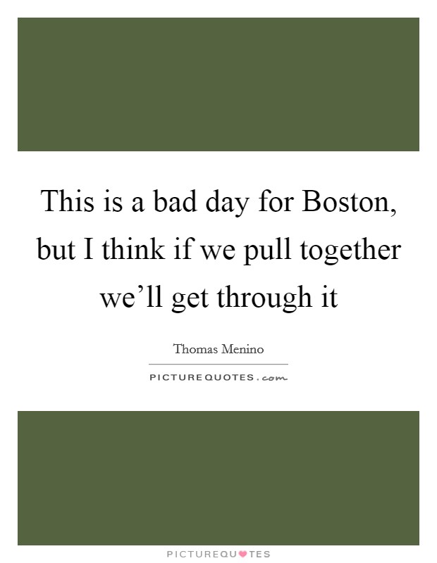 This is a bad day for Boston, but I think if we pull together we'll get through it Picture Quote #1